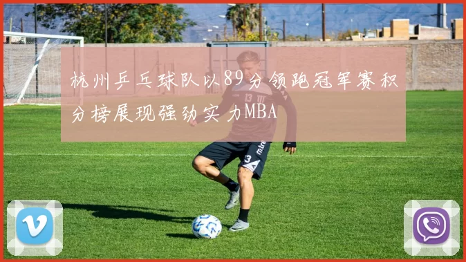 杭州乒乓球队以89分领跑冠军赛积分榜展现强劲实力MBA