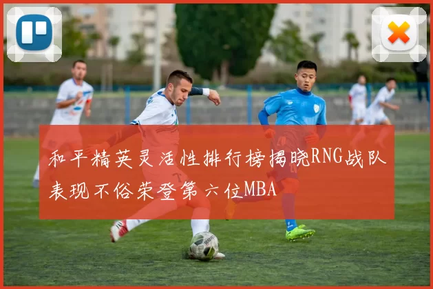 和平精英灵活性排行榜揭晓RNG战队表现不俗荣登第六位MBA
