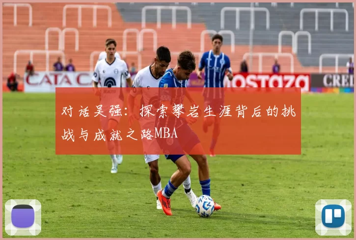 对话吴强：探索攀岩生涯背后的挑战与成就之路MBA