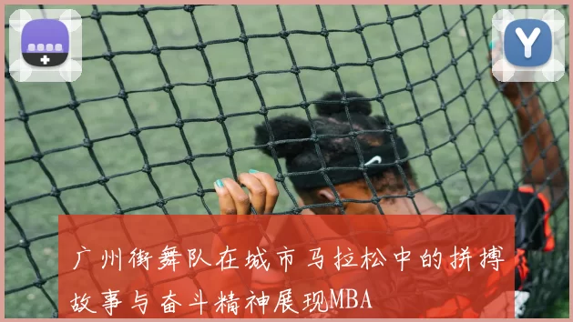 广州街舞队在城市马拉松中的拼搏故事与奋斗精神展现MBA