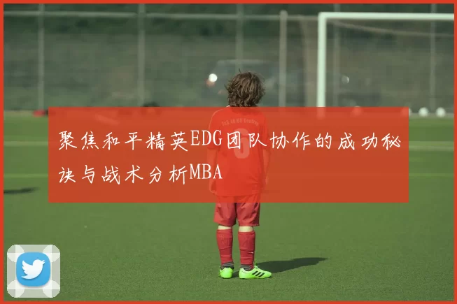 聚焦和平精英EDG团队协作的成功秘诀与战术分析MBA