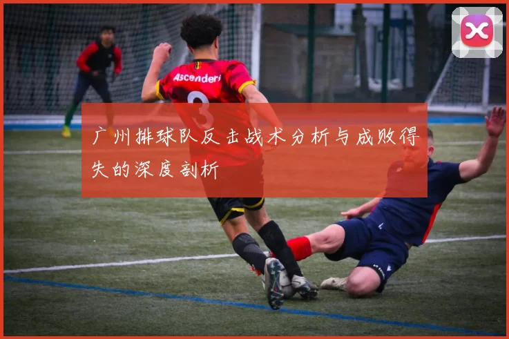 广州排球队反击战术分析与成败得失的深度剖析
