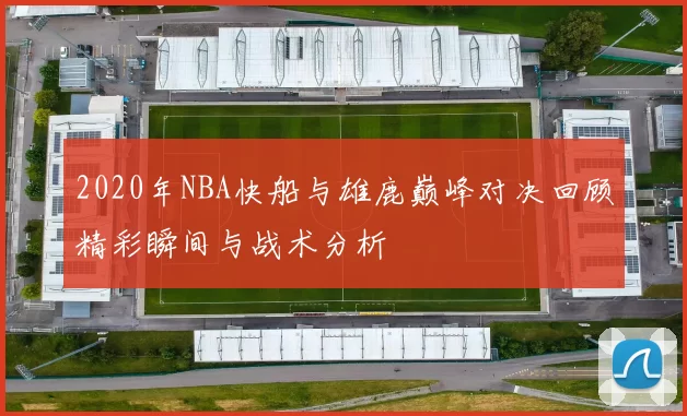 2020年NBA快船与雄鹿巅峰对决回顾精彩瞬间与战术分析