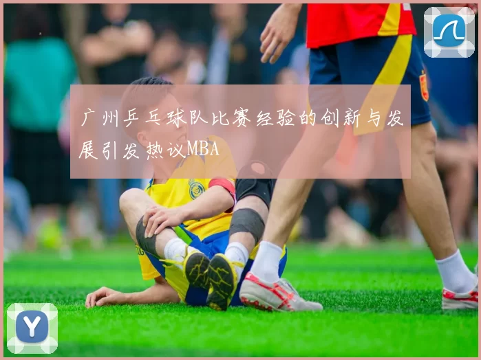 广州乒乓球队比赛经验的创新与发展引发热议MBA