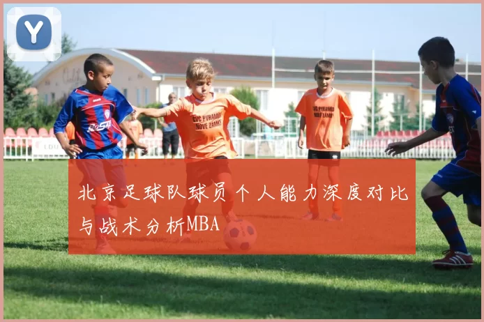北京足球队球员个人能力深度对比与战术分析MBA