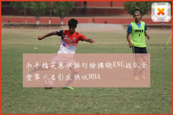 和平精英意识排行榜揭晓RNG战队荣登第六名引发热议MBA