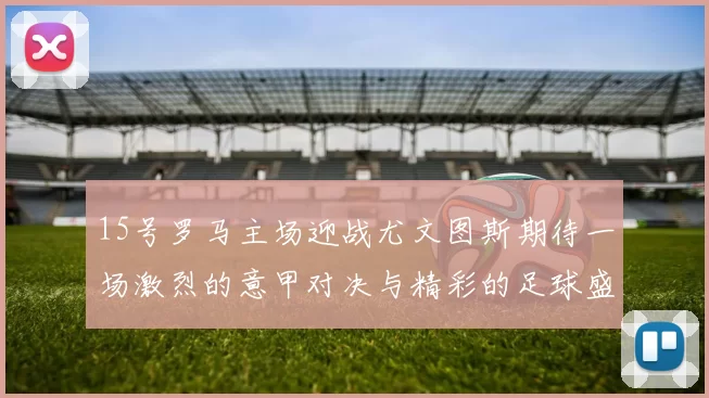15号罗马主场迎战尤文图斯期待一场激烈的意甲对决与精彩的足球盛宴