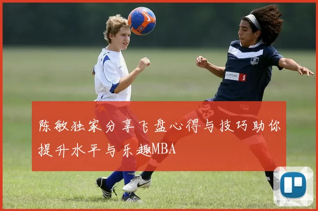 陈敏独家分享飞盘心得与技巧助你提升水平与乐趣MBA