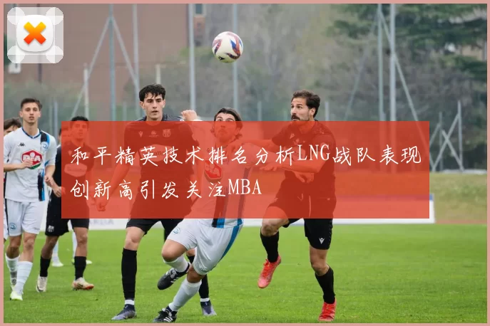 和平精英技术排名分析LNG战队表现创新高引发关注MBA