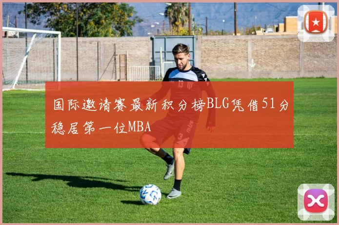 国际邀请赛最新积分榜BLG凭借51分稳居第一位MBA