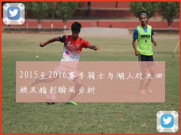 2015至2016赛季骑士与湖人对决回顾及精彩瞬间分析