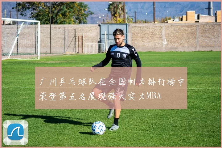 广州乒乓球队在全国耐力排行榜中荣登第五名展现强大实力MBA