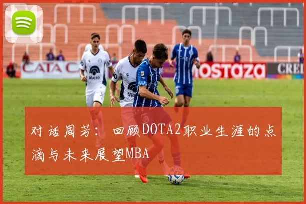 对话周芳：回顾DOTA2职业生涯的点滴与未来展望MBA