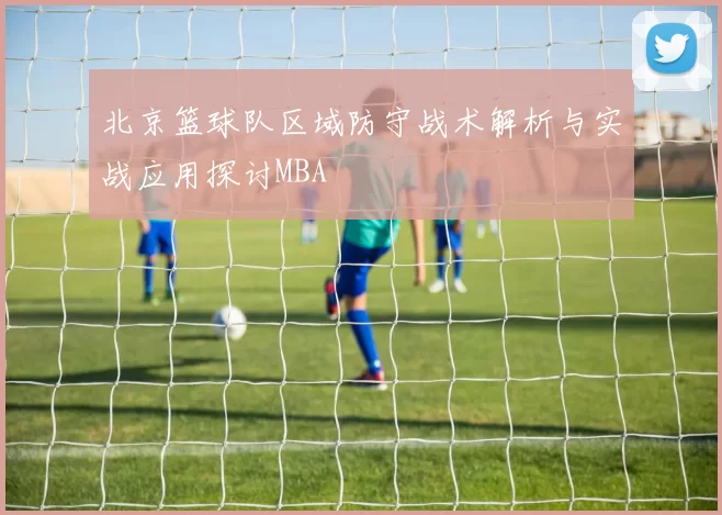 北京篮球队区域防守战术解析与实战应用探讨MBA