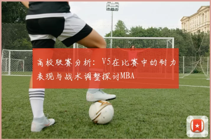 高校联赛分析：V5在比赛中的耐力表现与战术调整探讨MBA