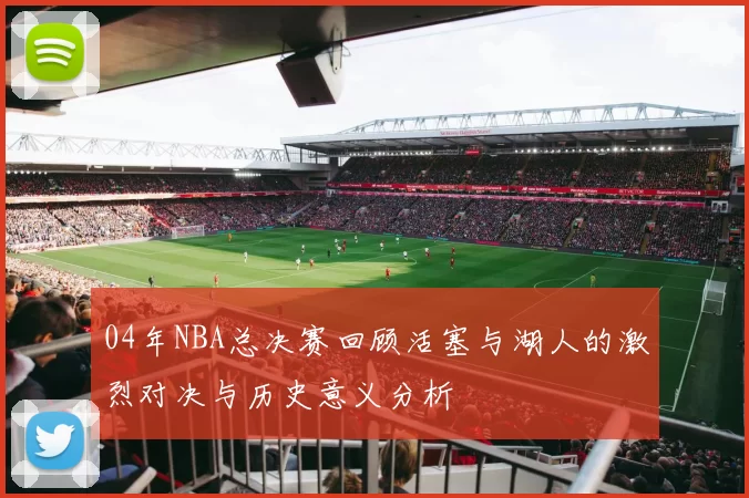 04年NBA总决赛回顾活塞与湖人的激烈对决与历史意义分析