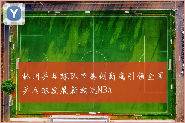 杭州乒乓球队节奏创新高引领全国乒乓球发展新潮流MBA