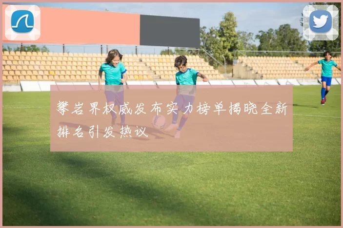 攀岩界权威发布实力榜单揭晓全新排名引发热议
