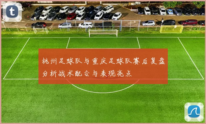 杭州足球队与重庆足球队赛后复盘分析战术配合与表现亮点