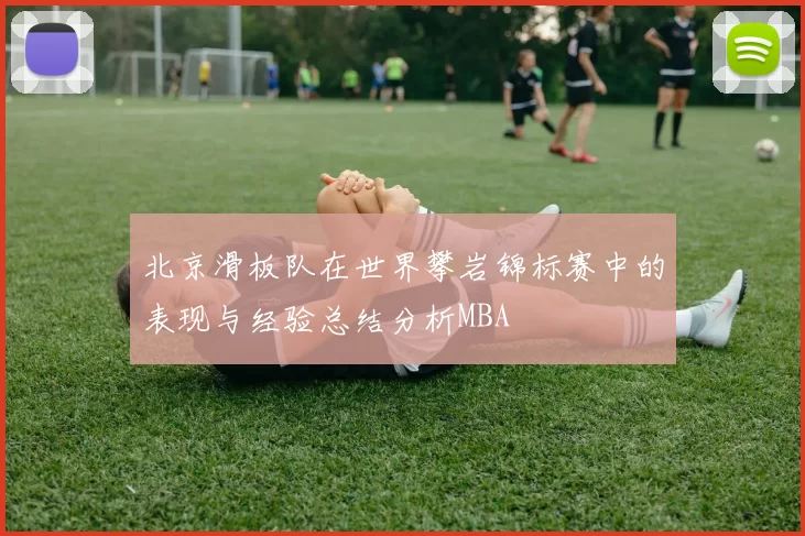 北京滑板队在世界攀岩锦标赛中的表现与经验总结分析MBA