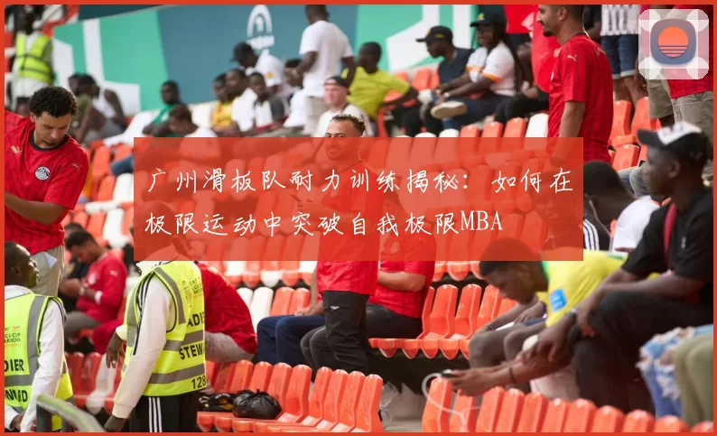 广州滑板队耐力训练揭秘：如何在极限运动中突破自我极限MBA