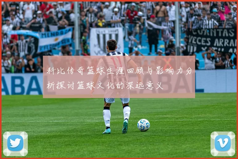 科比传奇篮球生涯回顾与影响力分析探讨篮球文化的深远意义