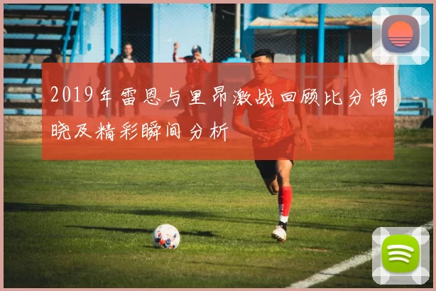2019年雷恩与里昂激战回顾比分揭晓及精彩瞬间分析